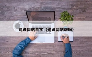 石家庄建设网站自学（建设网站难吗）