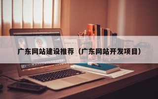 石家庄广东网站建设推荐（广东网站开发项目）