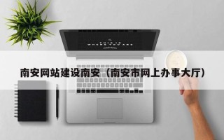 石家庄南安网站建设南安（南安市网上办事大厅）