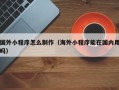 石家庄国外小程序怎么制作（海外小程序能在国内用吗）
