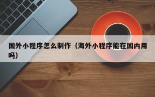 石家庄国外小程序怎么制作（海外小程序能在国内用吗）
