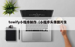 石家庄towify小程序制作（小程序头像图片生成）