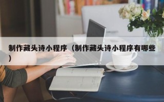 石家庄制作藏头诗小程序（制作藏头诗小程序有哪些）