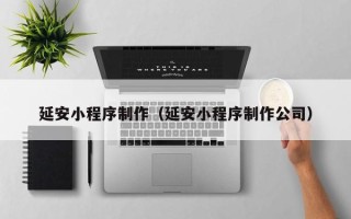 石家庄延安小程序制作（延安小程序制作公司）
