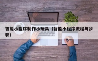 石家庄智能小程序制作小玩具（智能小程序流程与步骤）